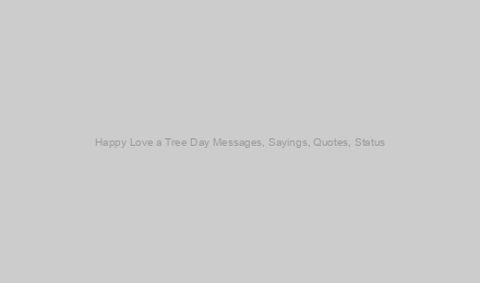 Happy Love a Tree Day Messages, Sayings, Quotes, Status
